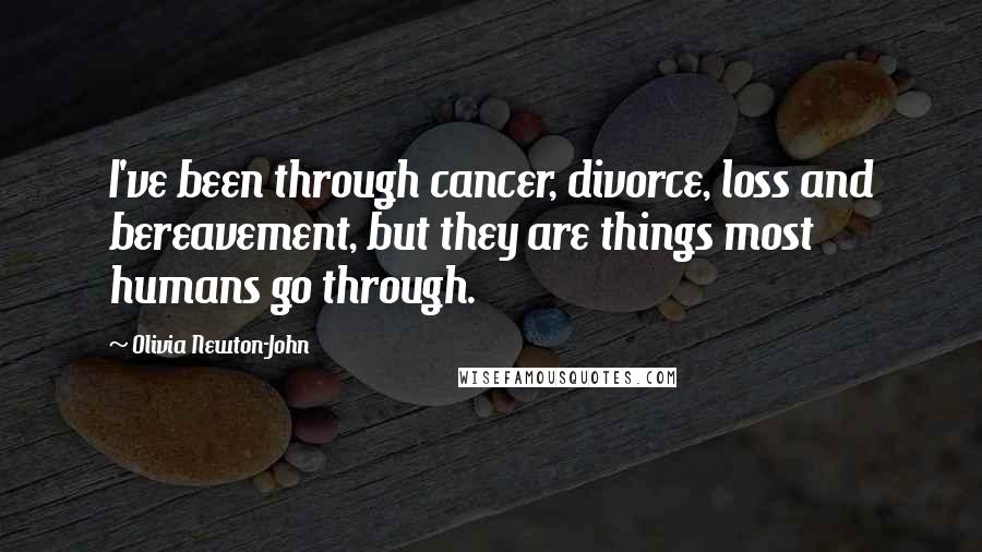 Olivia Newton-John Quotes: I've been through cancer, divorce, loss and bereavement, but they are things most humans go through.