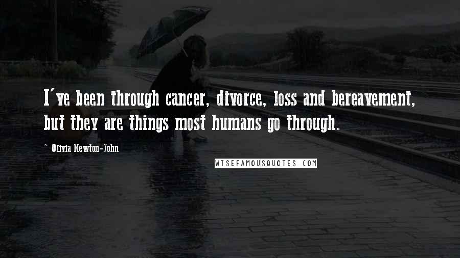 Olivia Newton-John Quotes: I've been through cancer, divorce, loss and bereavement, but they are things most humans go through.