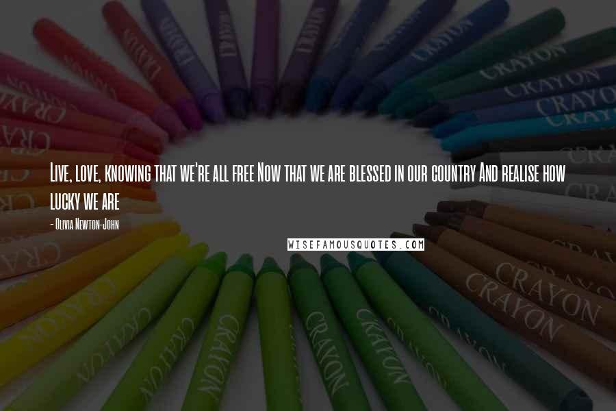 Olivia Newton-John Quotes: Live, love, knowing that we're all free Now that we are blessed in our country And realise how lucky we are