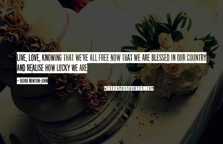 Olivia Newton-John Quotes: Live, love, knowing that we're all free Now that we are blessed in our country And realise how lucky we are