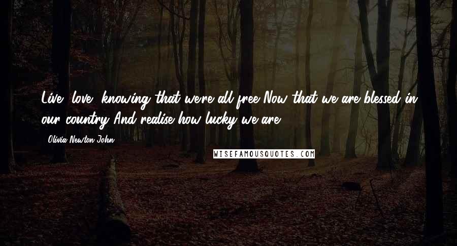 Olivia Newton-John Quotes: Live, love, knowing that we're all free Now that we are blessed in our country And realise how lucky we are