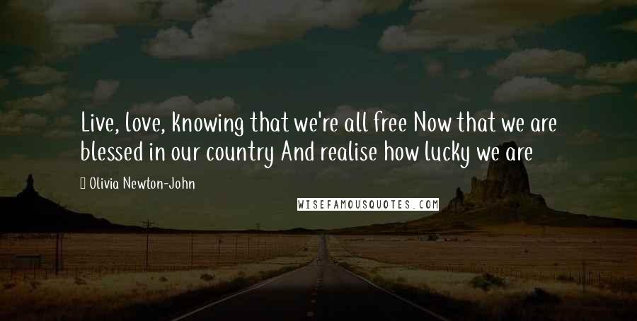 Olivia Newton-John Quotes: Live, love, knowing that we're all free Now that we are blessed in our country And realise how lucky we are