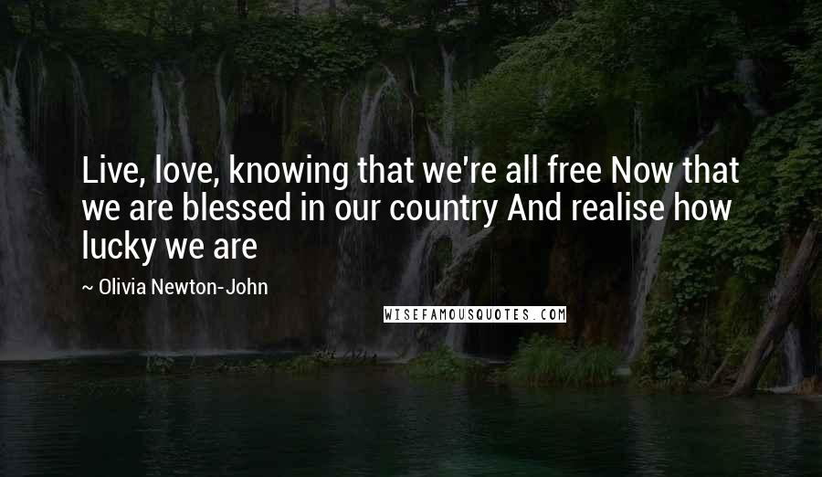 Olivia Newton-John Quotes: Live, love, knowing that we're all free Now that we are blessed in our country And realise how lucky we are