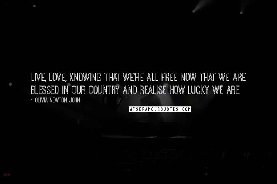 Olivia Newton-John Quotes: Live, love, knowing that we're all free Now that we are blessed in our country And realise how lucky we are