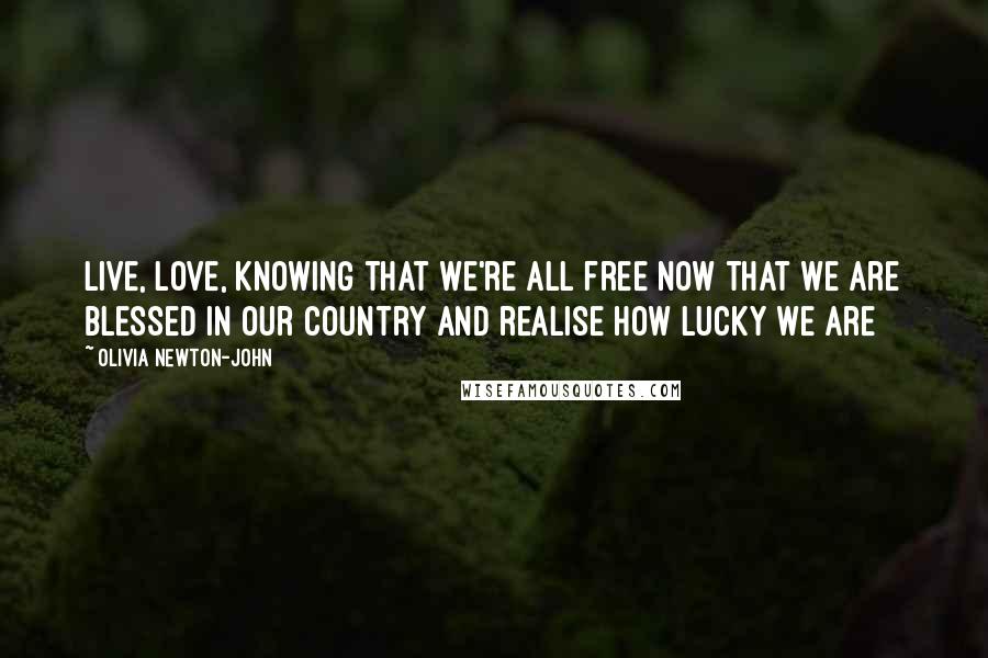 Olivia Newton-John Quotes: Live, love, knowing that we're all free Now that we are blessed in our country And realise how lucky we are