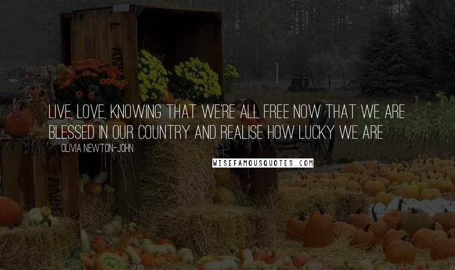 Olivia Newton-John Quotes: Live, love, knowing that we're all free Now that we are blessed in our country And realise how lucky we are