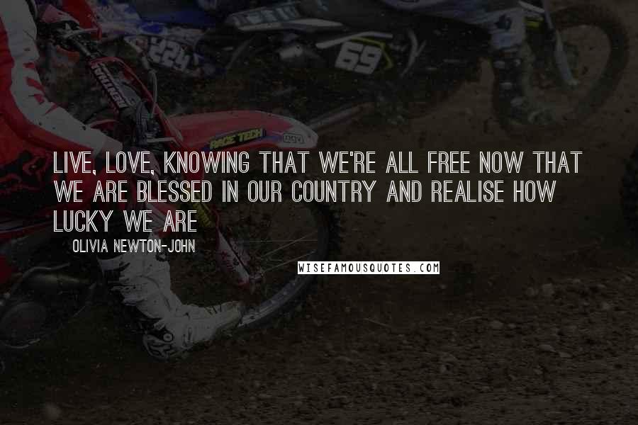 Olivia Newton-John Quotes: Live, love, knowing that we're all free Now that we are blessed in our country And realise how lucky we are