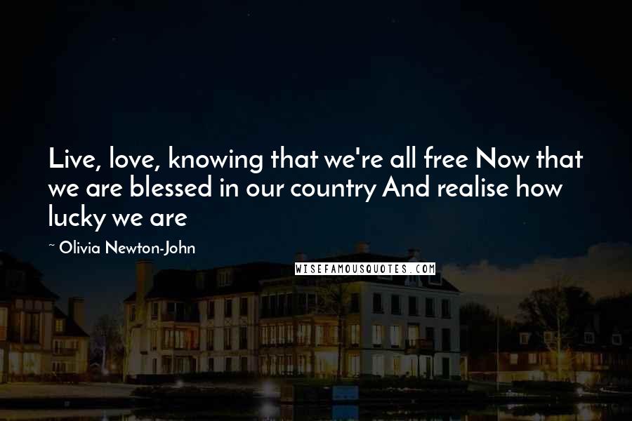 Olivia Newton-John Quotes: Live, love, knowing that we're all free Now that we are blessed in our country And realise how lucky we are