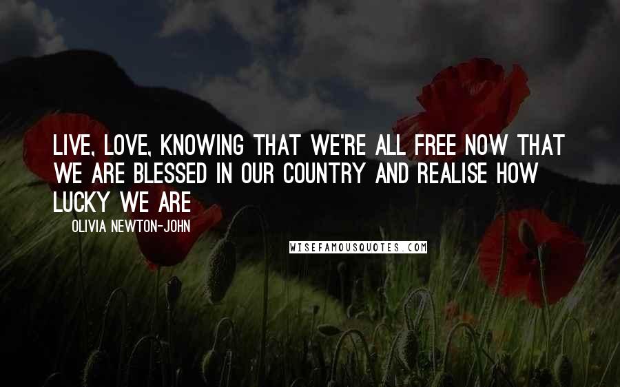 Olivia Newton-John Quotes: Live, love, knowing that we're all free Now that we are blessed in our country And realise how lucky we are