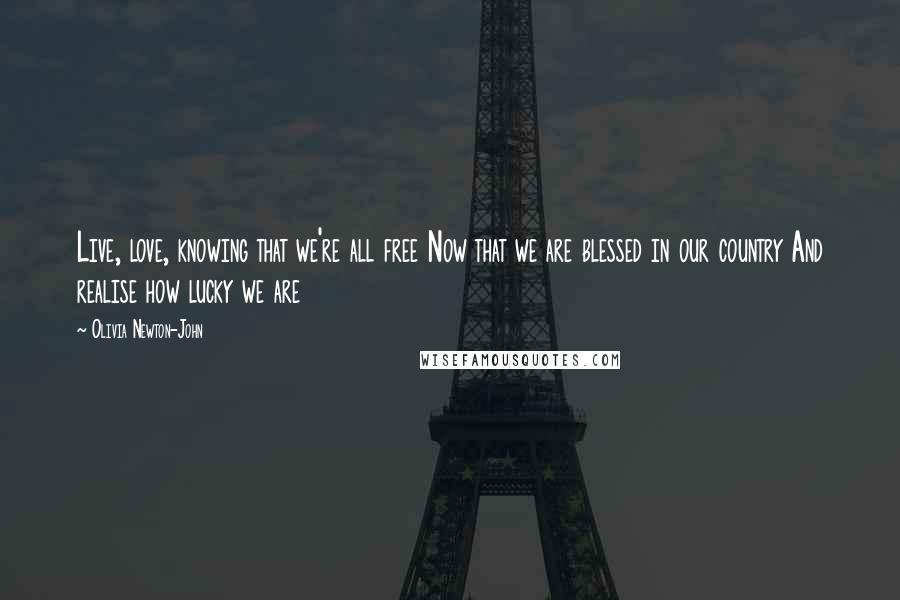 Olivia Newton-John Quotes: Live, love, knowing that we're all free Now that we are blessed in our country And realise how lucky we are