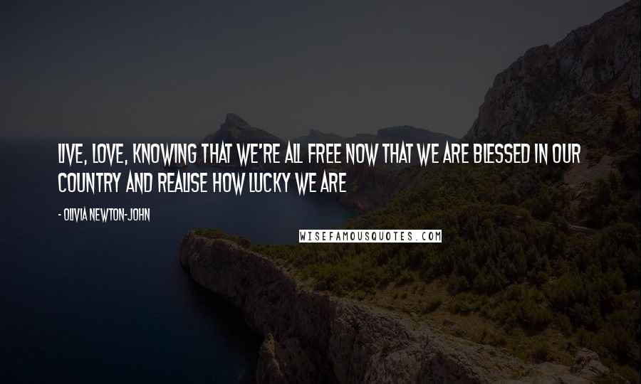 Olivia Newton-John Quotes: Live, love, knowing that we're all free Now that we are blessed in our country And realise how lucky we are