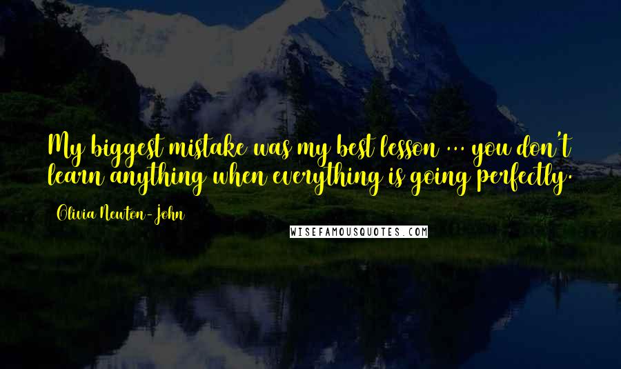 Olivia Newton-John Quotes: My biggest mistake was my best lesson ... you don't learn anything when everything is going perfectly.