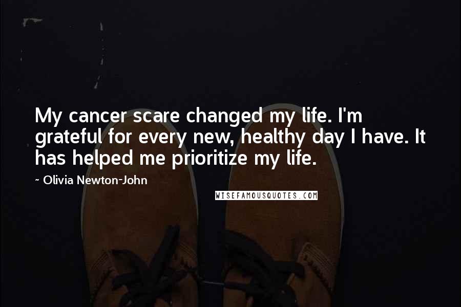 Olivia Newton-John Quotes: My cancer scare changed my life. I'm grateful for every new, healthy day I have. It has helped me prioritize my life.