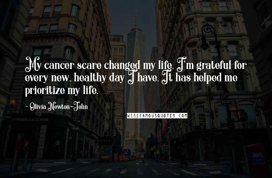 Olivia Newton-John Quotes: My cancer scare changed my life. I'm grateful for every new, healthy day I have. It has helped me prioritize my life.