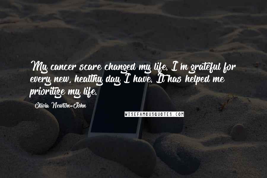 Olivia Newton-John Quotes: My cancer scare changed my life. I'm grateful for every new, healthy day I have. It has helped me prioritize my life.