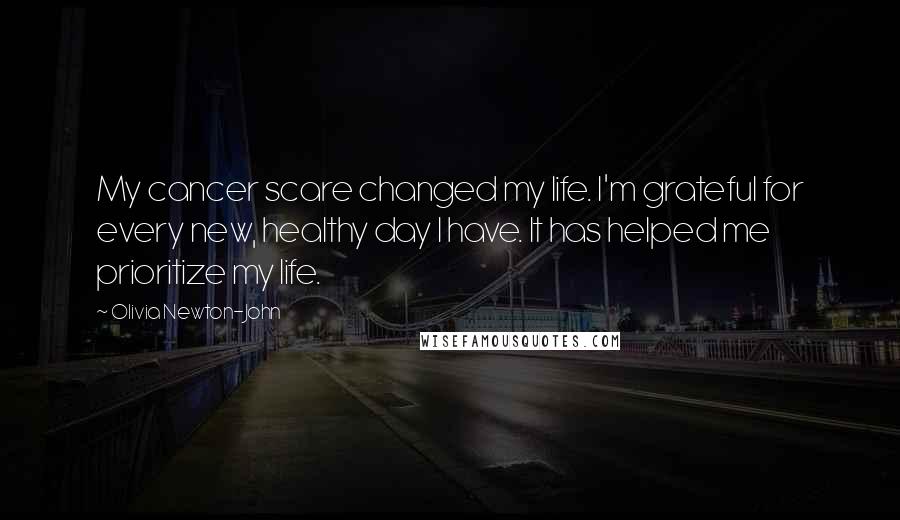 Olivia Newton-John Quotes: My cancer scare changed my life. I'm grateful for every new, healthy day I have. It has helped me prioritize my life.