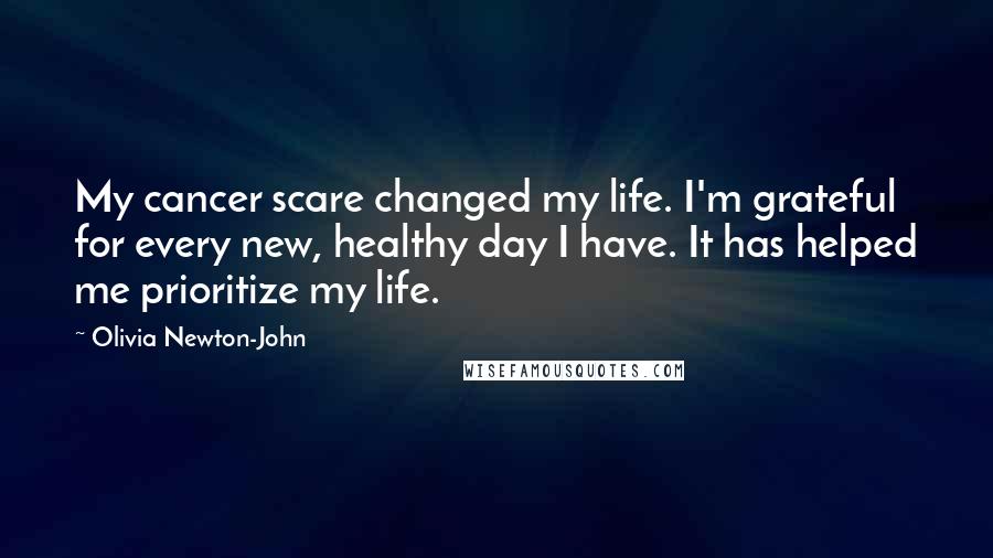 Olivia Newton-John Quotes: My cancer scare changed my life. I'm grateful for every new, healthy day I have. It has helped me prioritize my life.