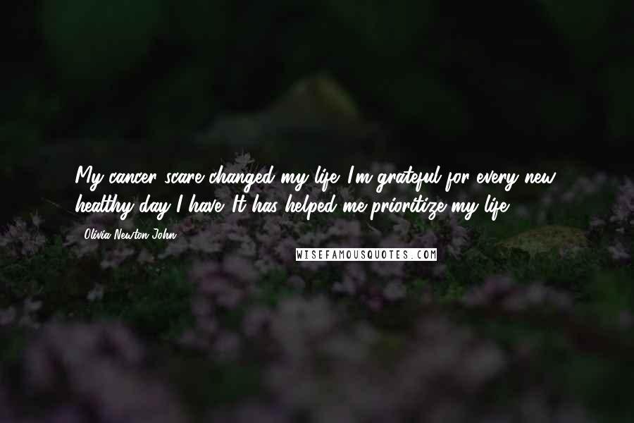Olivia Newton-John Quotes: My cancer scare changed my life. I'm grateful for every new, healthy day I have. It has helped me prioritize my life.