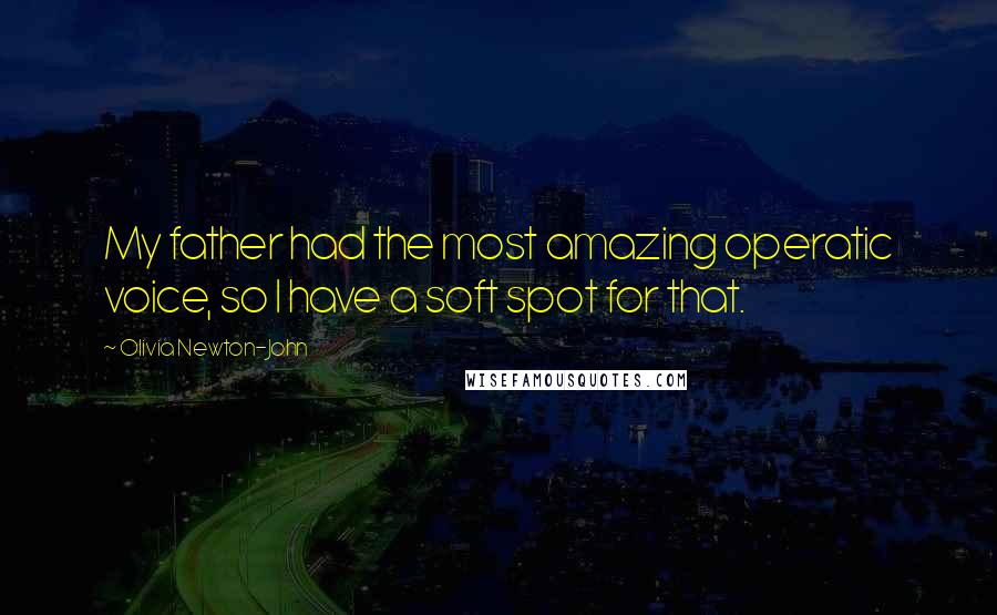 Olivia Newton-John Quotes: My father had the most amazing operatic voice, so I have a soft spot for that.