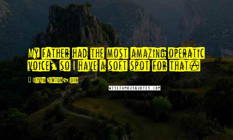 Olivia Newton-John Quotes: My father had the most amazing operatic voice, so I have a soft spot for that.