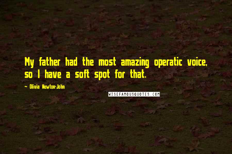 Olivia Newton-John Quotes: My father had the most amazing operatic voice, so I have a soft spot for that.