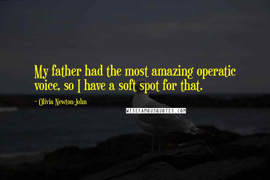 Olivia Newton-John Quotes: My father had the most amazing operatic voice, so I have a soft spot for that.