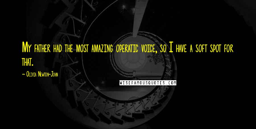 Olivia Newton-John Quotes: My father had the most amazing operatic voice, so I have a soft spot for that.