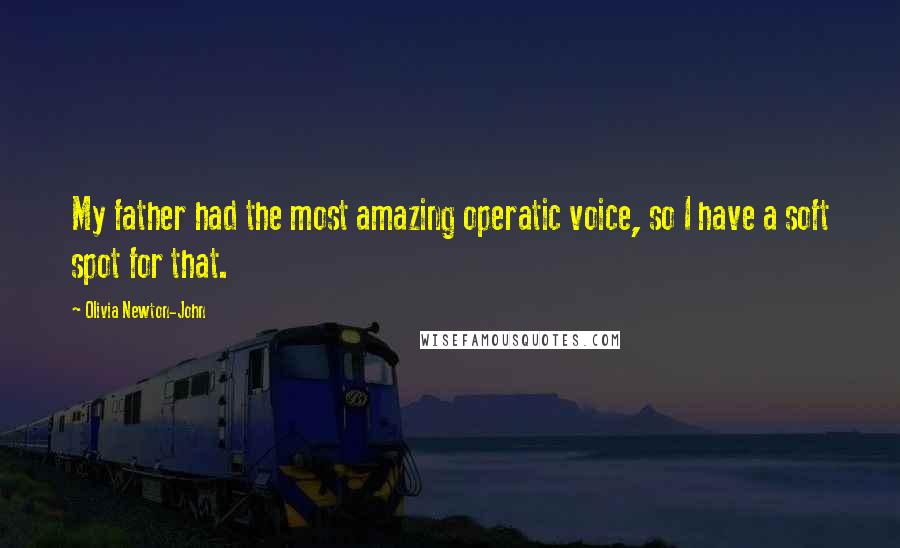 Olivia Newton-John Quotes: My father had the most amazing operatic voice, so I have a soft spot for that.