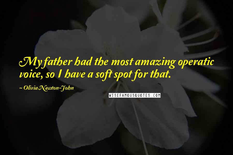 Olivia Newton-John Quotes: My father had the most amazing operatic voice, so I have a soft spot for that.