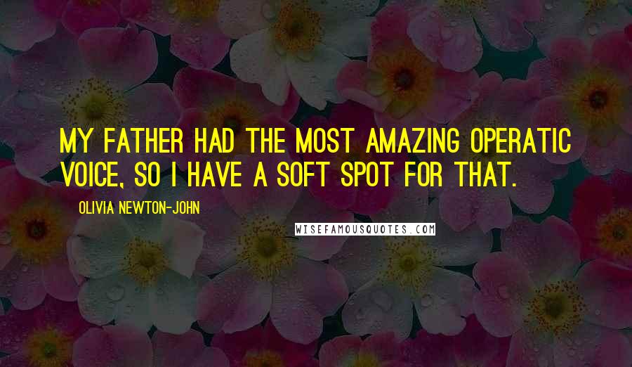 Olivia Newton-John Quotes: My father had the most amazing operatic voice, so I have a soft spot for that.