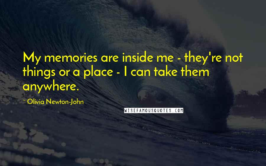 Olivia Newton-John Quotes: My memories are inside me - they're not things or a place - I can take them anywhere.