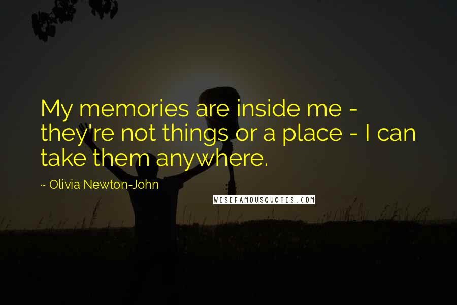 Olivia Newton-John Quotes: My memories are inside me - they're not things or a place - I can take them anywhere.