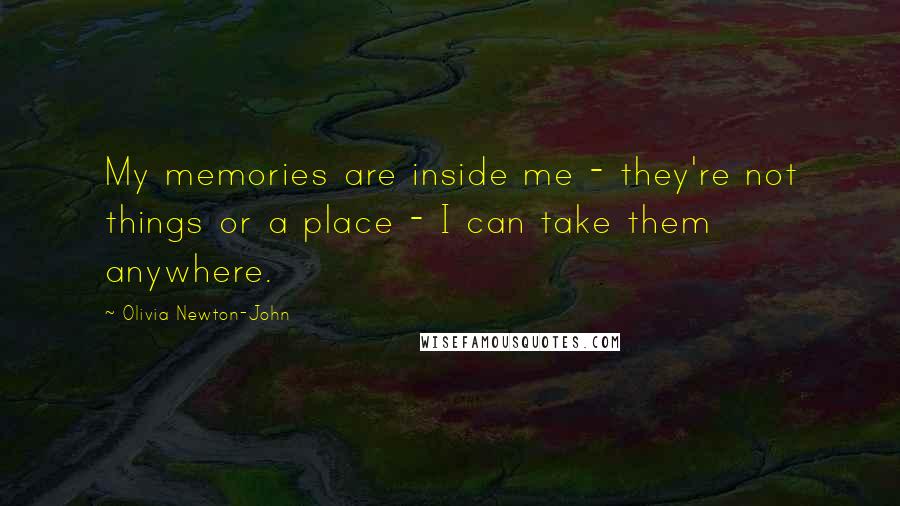 Olivia Newton-John Quotes: My memories are inside me - they're not things or a place - I can take them anywhere.