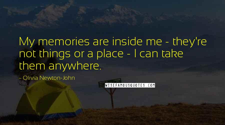 Olivia Newton-John Quotes: My memories are inside me - they're not things or a place - I can take them anywhere.