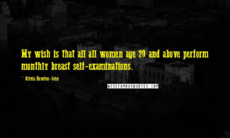 Olivia Newton-John Quotes: My wish is that all all women age 20 and above perform monthly breast self-examinations.