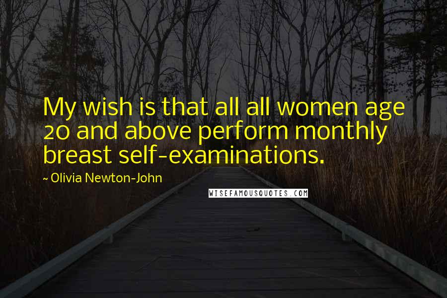 Olivia Newton-John Quotes: My wish is that all all women age 20 and above perform monthly breast self-examinations.