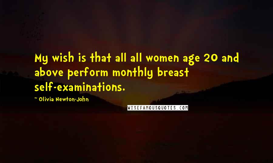 Olivia Newton-John Quotes: My wish is that all all women age 20 and above perform monthly breast self-examinations.