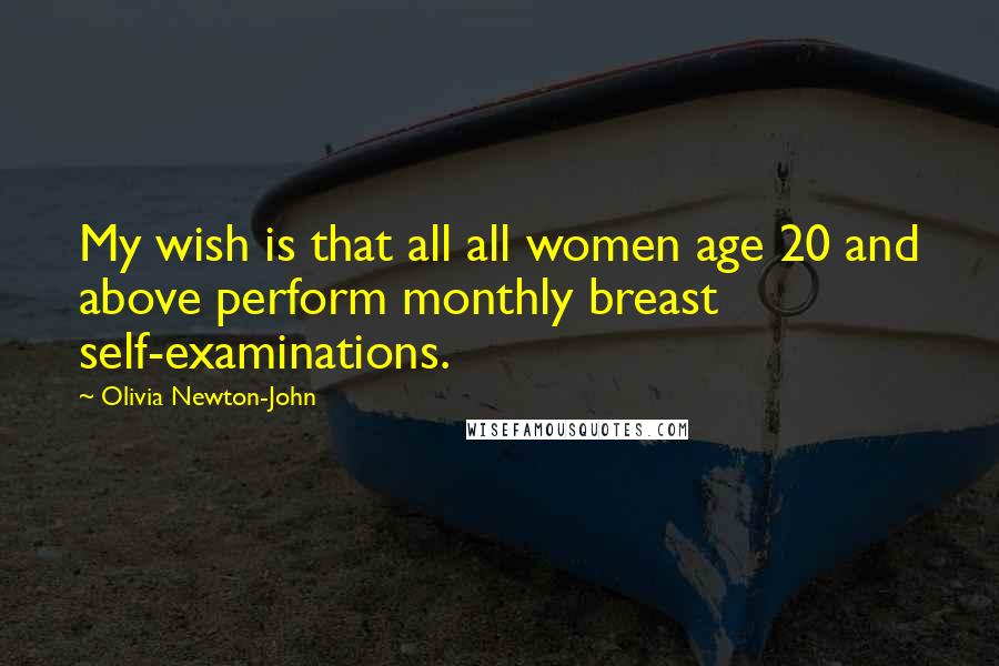 Olivia Newton-John Quotes: My wish is that all all women age 20 and above perform monthly breast self-examinations.