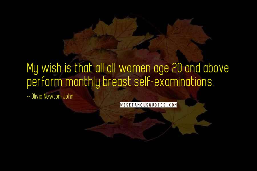 Olivia Newton-John Quotes: My wish is that all all women age 20 and above perform monthly breast self-examinations.