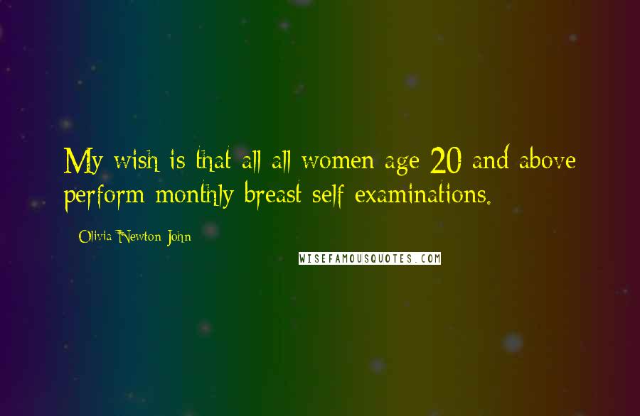 Olivia Newton-John Quotes: My wish is that all all women age 20 and above perform monthly breast self-examinations.
