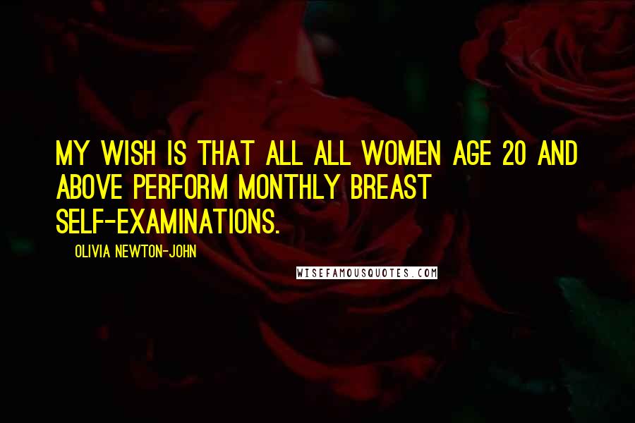 Olivia Newton-John Quotes: My wish is that all all women age 20 and above perform monthly breast self-examinations.