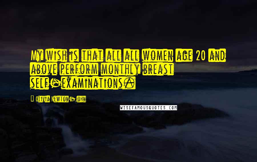 Olivia Newton-John Quotes: My wish is that all all women age 20 and above perform monthly breast self-examinations.