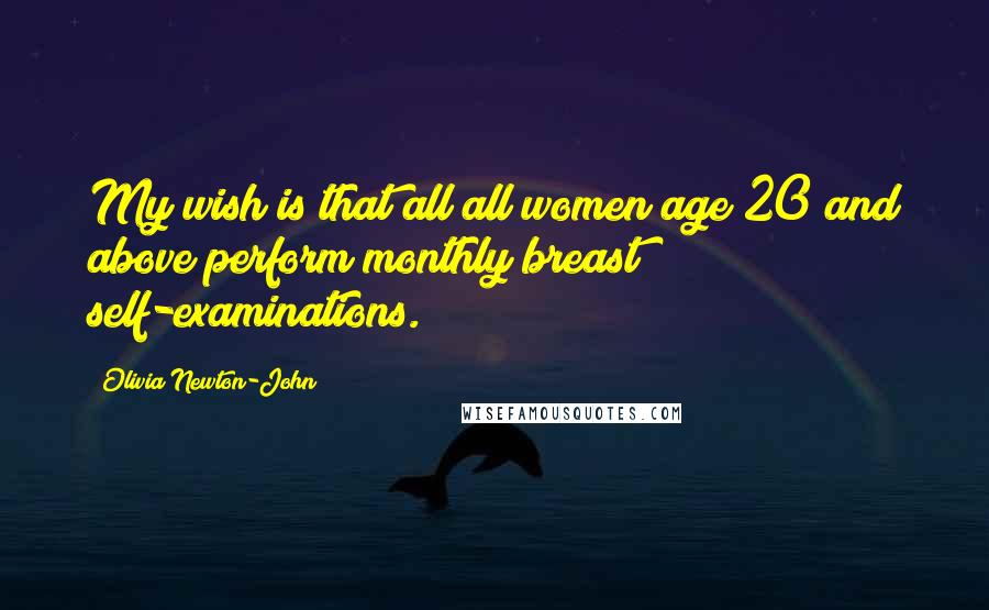 Olivia Newton-John Quotes: My wish is that all all women age 20 and above perform monthly breast self-examinations.
