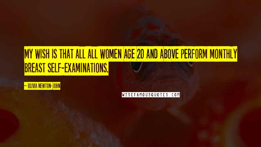 Olivia Newton-John Quotes: My wish is that all all women age 20 and above perform monthly breast self-examinations.