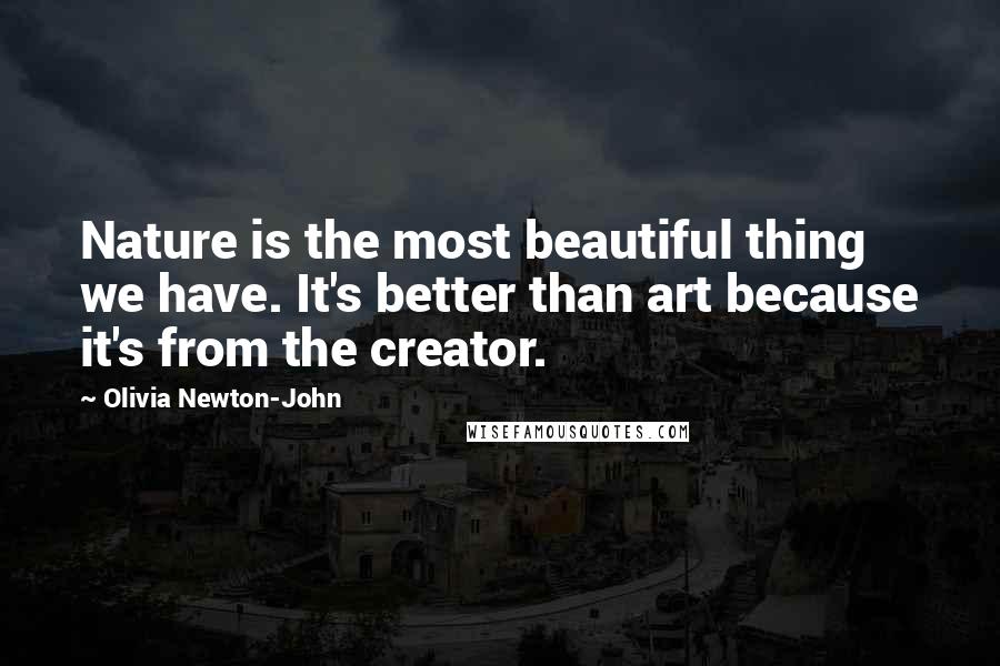 Olivia Newton-John Quotes: Nature is the most beautiful thing we have. It's better than art because it's from the creator.