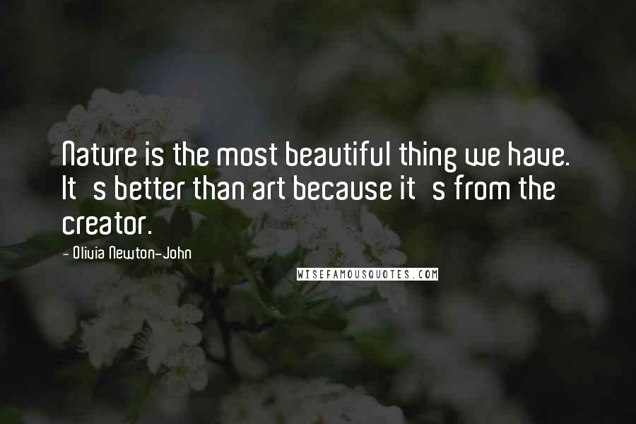 Olivia Newton-John Quotes: Nature is the most beautiful thing we have. It's better than art because it's from the creator.