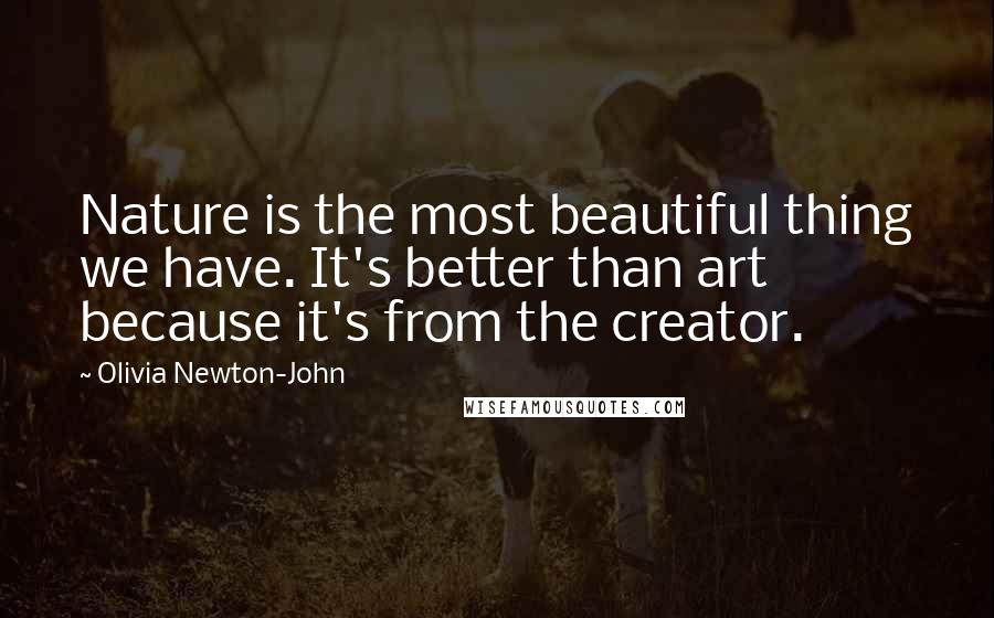 Olivia Newton-John Quotes: Nature is the most beautiful thing we have. It's better than art because it's from the creator.