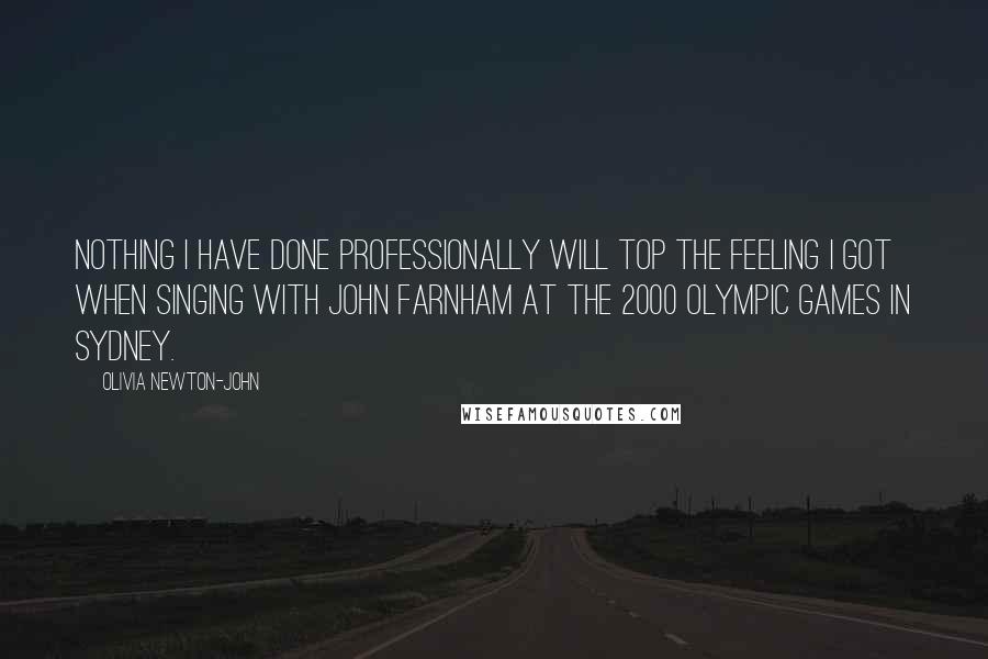 Olivia Newton-John Quotes: Nothing I have done professionally will top the feeling I got when singing with John Farnham at the 2000 Olympic Games in Sydney.