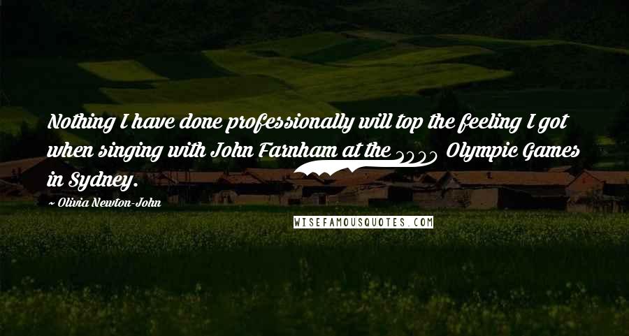 Olivia Newton-John Quotes: Nothing I have done professionally will top the feeling I got when singing with John Farnham at the 2000 Olympic Games in Sydney.