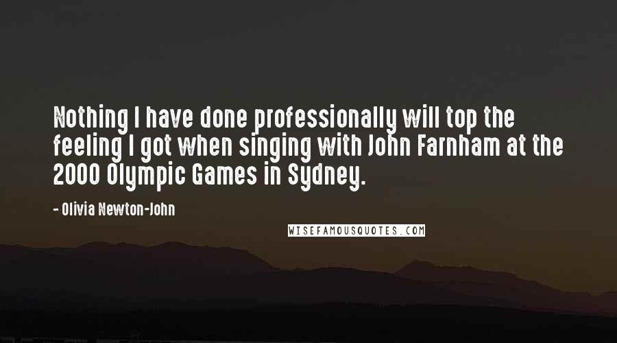 Olivia Newton-John Quotes: Nothing I have done professionally will top the feeling I got when singing with John Farnham at the 2000 Olympic Games in Sydney.